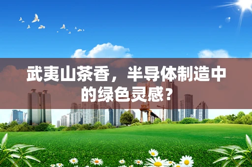 武夷山茶香，半导体制造中的绿色灵感？