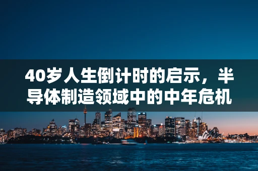 40岁人生倒计时的启示，半导体制造领域中的中年危机与职业规划新视角