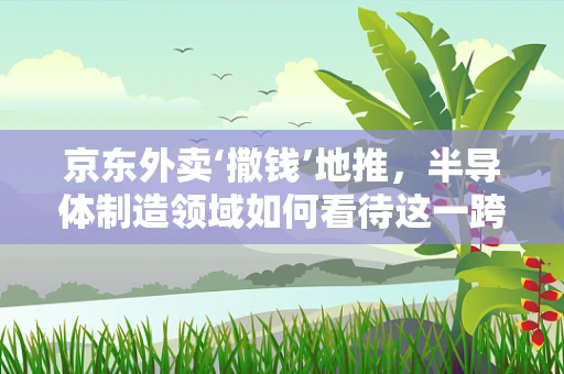 京东外卖‘撒钱’地推，半导体制造领域如何看待这一跨界营销策略？