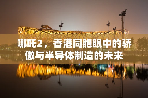 哪吒2，香港同胞眼中的骄傲与半导体制造的未来