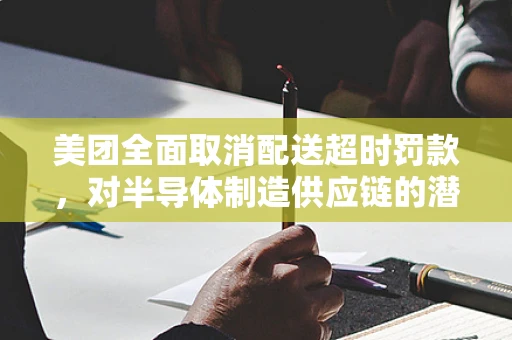 美团全面取消配送超时罚款，对半导体制造供应链的潜在影响与行业反思