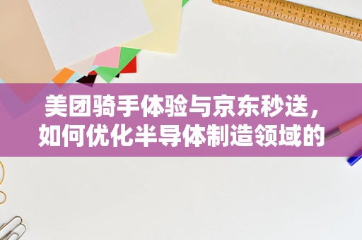 美团骑手体验与京东秒送，如何优化半导体制造领域的最后一公里配送？