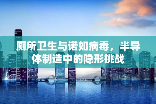 厕所卫生与诺如病毒，半导体制造中的隐形挑战