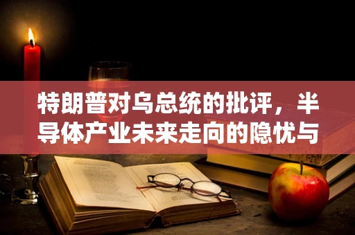 特朗普对乌总统的批评，半导体产业未来走向的隐忧与启示