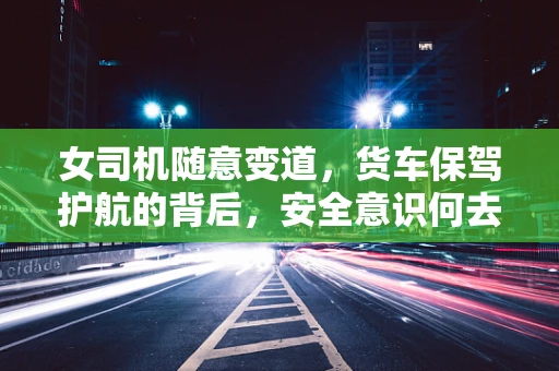 女司机随意变道，货车保驾护航的背后，安全意识何去何从？