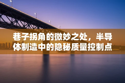 巷子拐角的微妙之处，半导体制造中的隐秘质量控制点