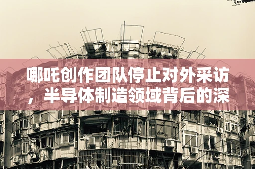 哪吒创作团队停止对外采访，半导体制造领域背后的深思与启示