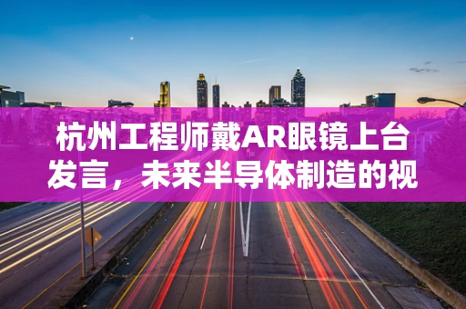 杭州工程师戴AR眼镜上台发言，未来半导体制造的视界探索