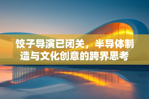 饺子导演已闭关，半导体制造与文化创意的跨界思考