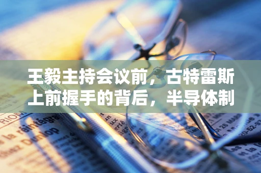 王毅主持会议前，古特雷斯上前握手的背后，半导体制造与全球合作的微妙平衡