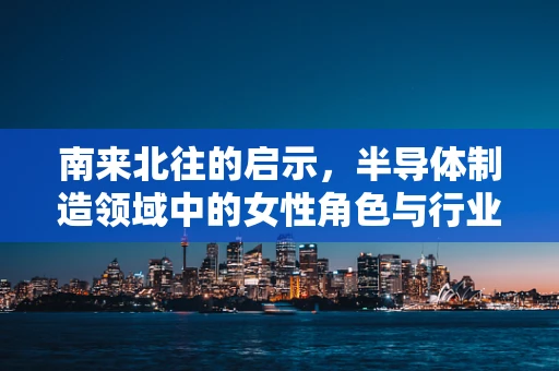 南来北往的启示，半导体制造领域中的女性角色与行业创新