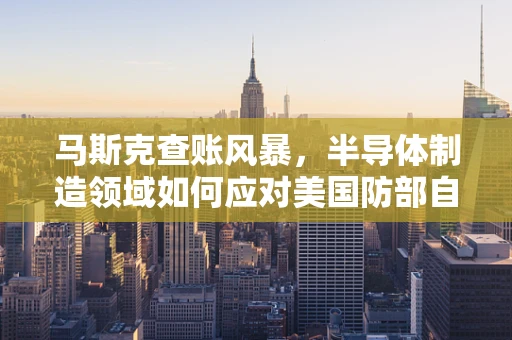 马斯克查账风暴，半导体制造领域如何应对美国防部自减预算的挑战？