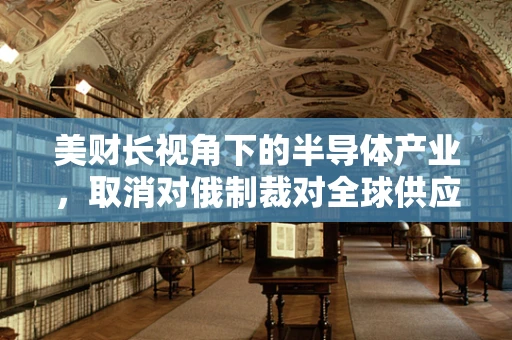 美财长视角下的半导体产业，取消对俄制裁对全球供应链的潜在影响
