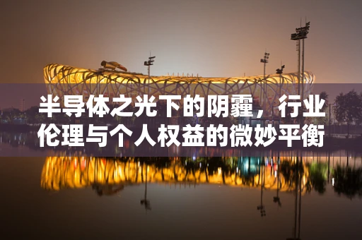 半导体之光下的阴霾，行业伦理与个人权益的微妙平衡