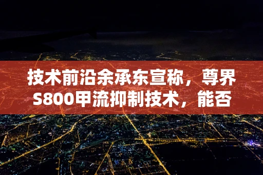 技术前沿余承东宣称，尊界S800甲流抑制技术，能否引领半导体制造新纪元？