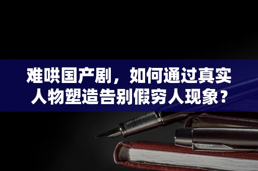 难哄国产剧，如何通过真实人物塑造告别假穷人现象？
