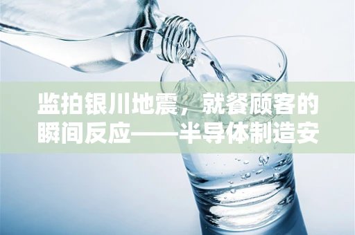 监拍银川地震，就餐顾客的瞬间反应——半导体制造安全意识的一课