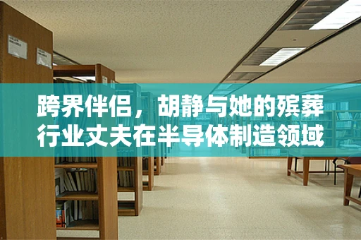 跨界伴侣，胡静与她的殡葬行业丈夫在半导体制造领域的独特视角