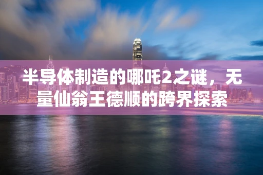 半导体制造的哪吒2之谜，无量仙翁王德顺的跨界探索