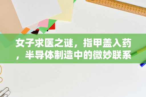 女子求医之谜，指甲盖入药，半导体制造中的微妙联系