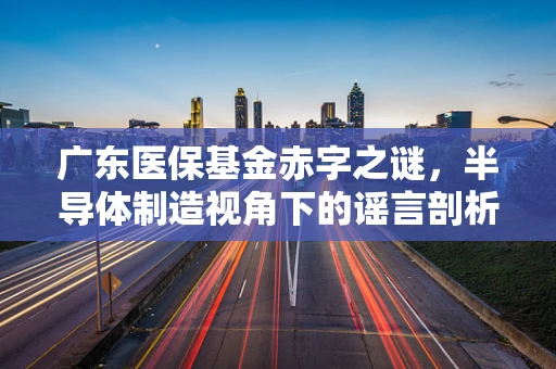 广东医保基金赤字之谜，半导体制造视角下的谣言剖析