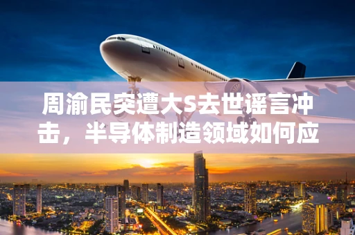 周渝民突遭大S去世谣言冲击，半导体制造领域如何应对公众情绪的波动？