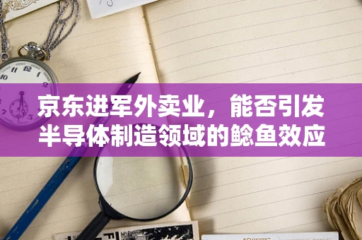 京东进军外卖业，能否引发半导体制造领域的鲶鱼效应？