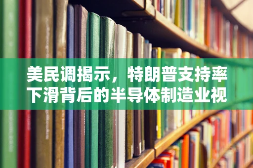美民调揭示，特朗普支持率下滑背后的半导体制造业视角