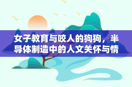 女子教育与咬人的狗狗，半导体制造中的人文关怀与情绪管理