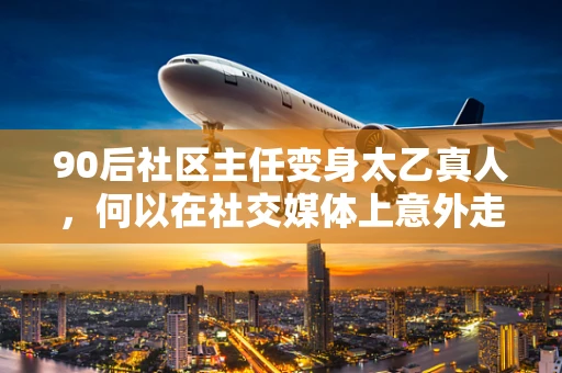 90后社区主任变身太乙真人，何以在社交媒体上意外走红？