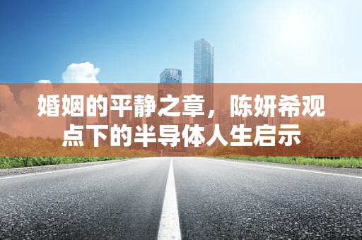 婚姻的平静之章，陈妍希观点下的半导体人生启示