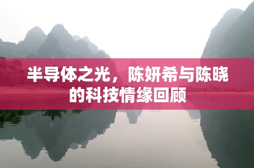 半导体之光，陈妍希与陈晓的科技情缘回顾
