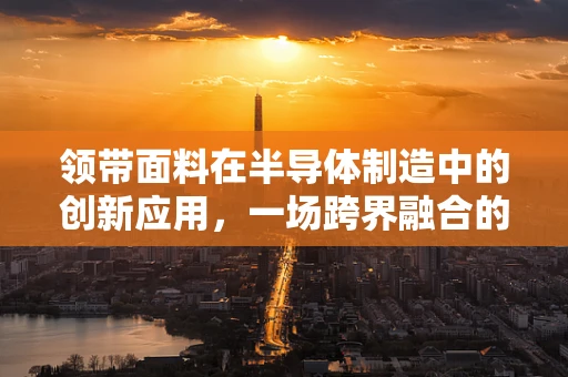 领带面料在半导体制造中的创新应用，一场跨界融合的奇妙之旅？