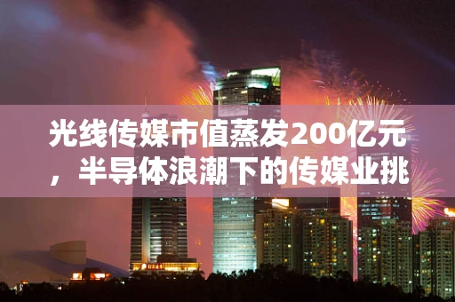 光线传媒市值蒸发200亿元，半导体浪潮下的传媒业挑战？