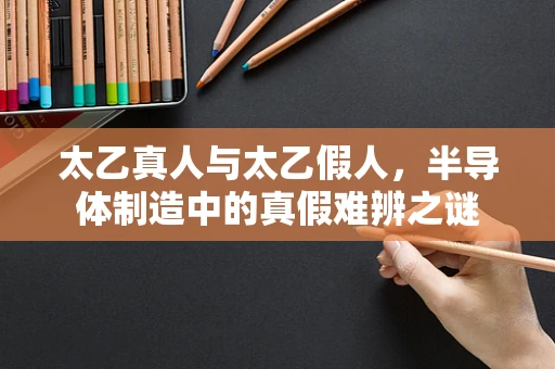 太乙真人与太乙假人，半导体制造中的真假难辨之谜