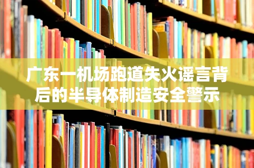 广东一机场跑道失火谣言背后的半导体制造安全警示