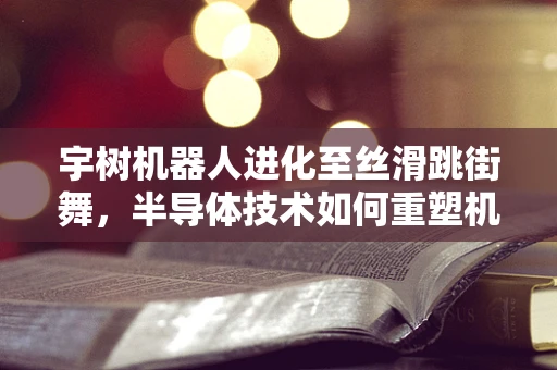宇树机器人进化至丝滑跳街舞，半导体技术如何重塑机器人舞蹈的未来？