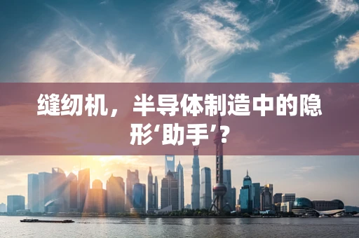 缝纫机，半导体制造中的隐形‘助手’？