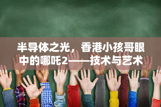 半导体之光，香港小孩哥眼中的哪吒2——技术与艺术的双重盛宴