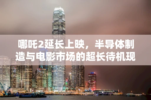 哪吒2延长上映，半导体制造与电影市场的超长待机现象