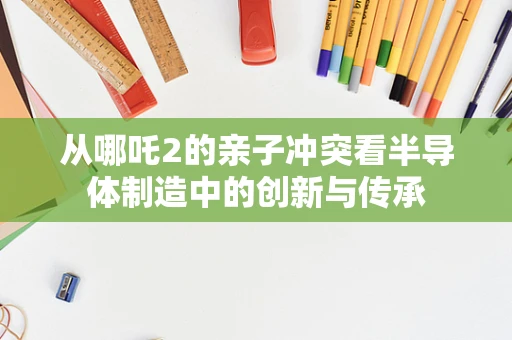 从哪吒2的亲子冲突看半导体制造中的创新与传承
