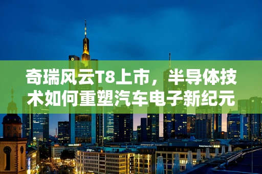 奇瑞风云T8上市，半导体技术如何重塑汽车电子新纪元？