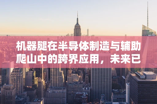 机器腿在半导体制造与辅助爬山中的跨界应用，未来已来？