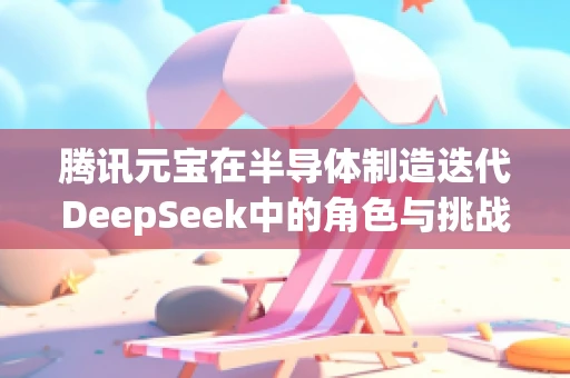 腾讯元宝在半导体制造迭代DeepSeek中的角色与挑战