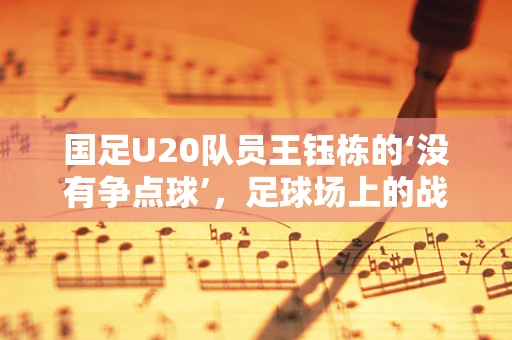 国足U20队员王钰栋的‘没有争点球’，足球场上的战术智慧与职业道德