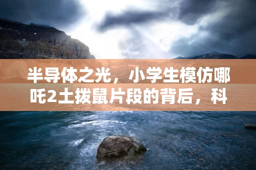 半导体之光，小学生模仿哪吒2土拨鼠片段的背后，科技与童真的碰撞