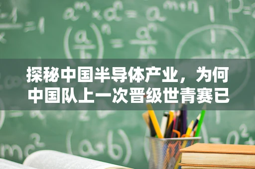 探秘中国半导体产业，为何中国队上一次晋级世青赛已是2004年？