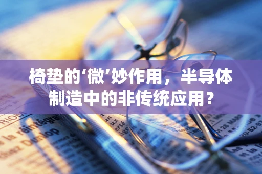 椅垫的‘微’妙作用，半导体制造中的非传统应用？