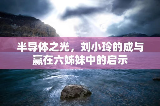 半导体之光，刘小玲的成与赢在六姊妹中的启示