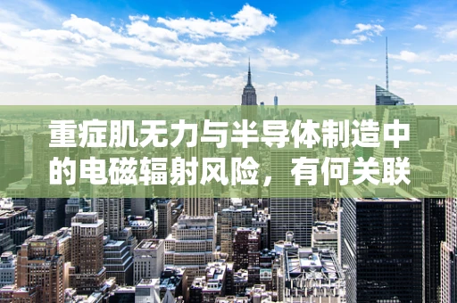 重症肌无力与半导体制造中的电磁辐射风险，有何关联？